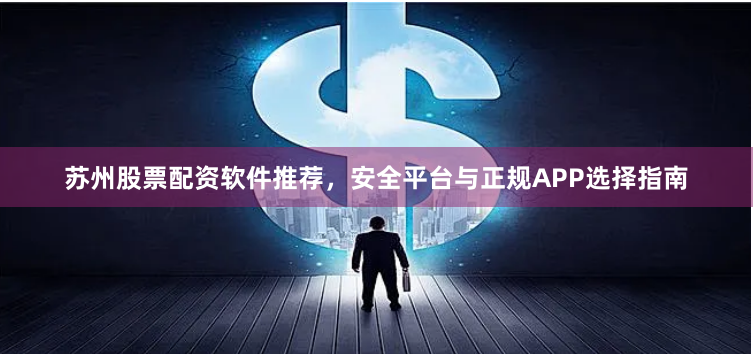 苏州股票配资软件推荐，安全平台与正规APP选择指南