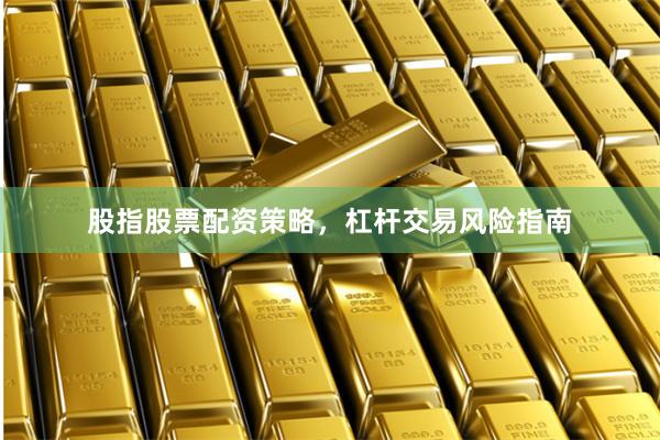 股指股票配资策略，杠杆交易风险指南