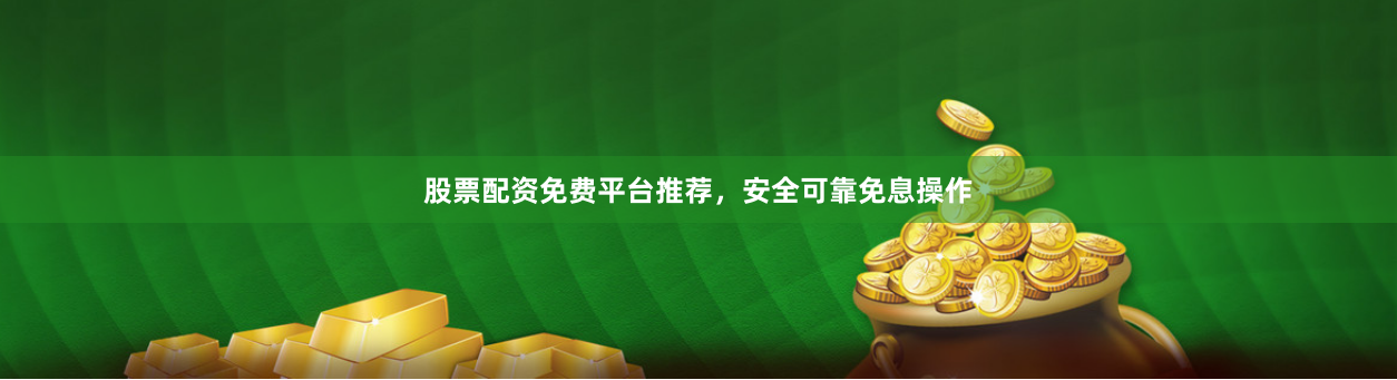 股票配资免费平台推荐，安全可靠免息操作