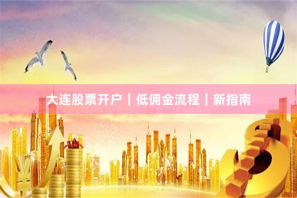大连股票开户｜低佣金流程｜新指南