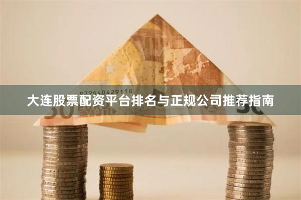 大连股票配资平台排名与正规公司推荐指南