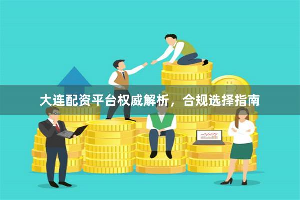 大连配资平台权威解析，合规选择指南