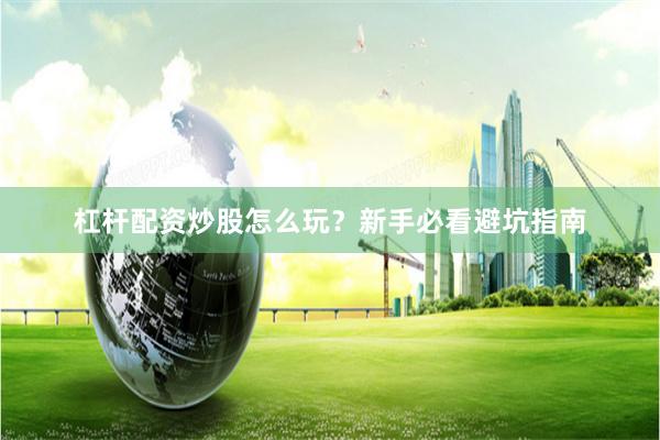 杠杆配资炒股怎么玩？新手必看避坑指南