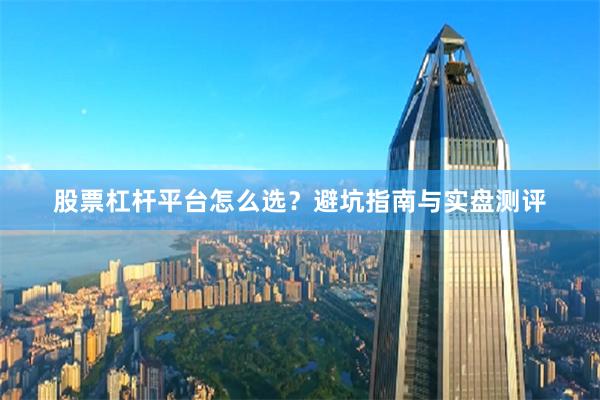 股票杠杆平台怎么选？避坑指南与实盘测评