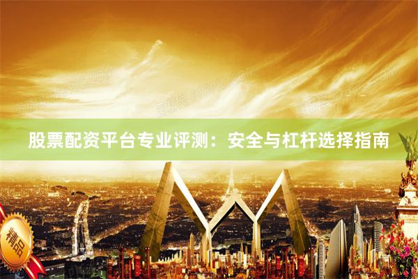 股票配资平台专业评测：安全与杠杆选择指南