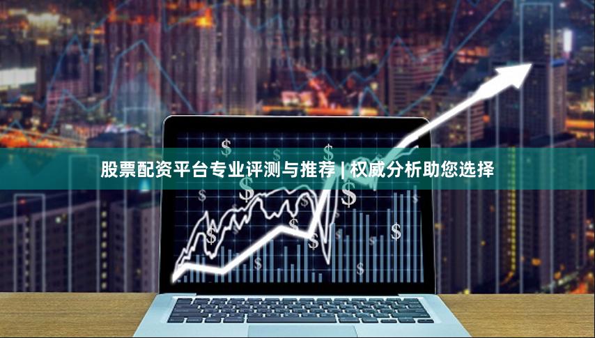 股票配资平台专业评测与推荐 | 权威分析助您选择