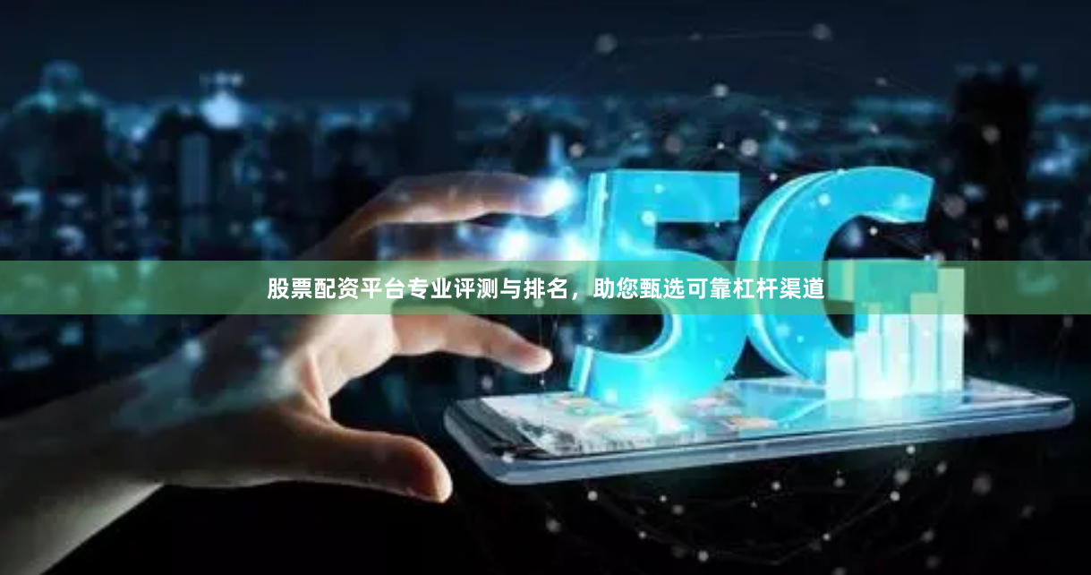股票配资平台专业评测与排名，助您甄选可靠杠杆渠道