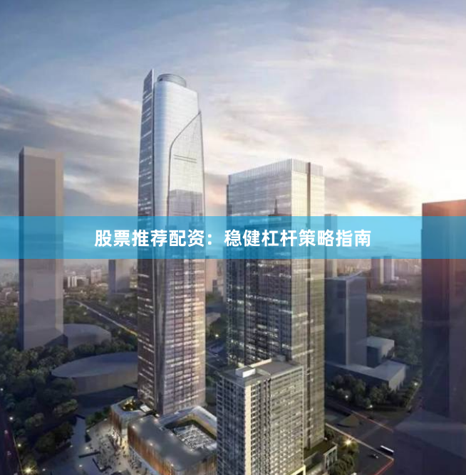 股票推荐配资：稳健杠杆策略指南