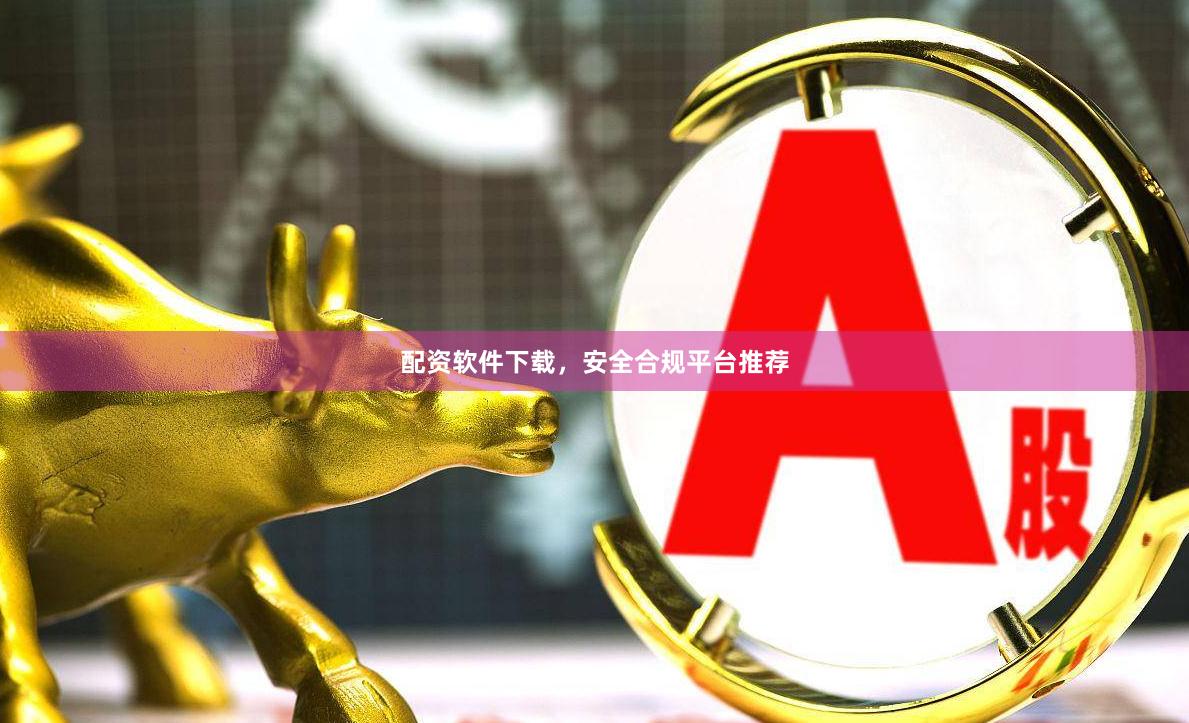 配资软件下载，安全合规平台推荐