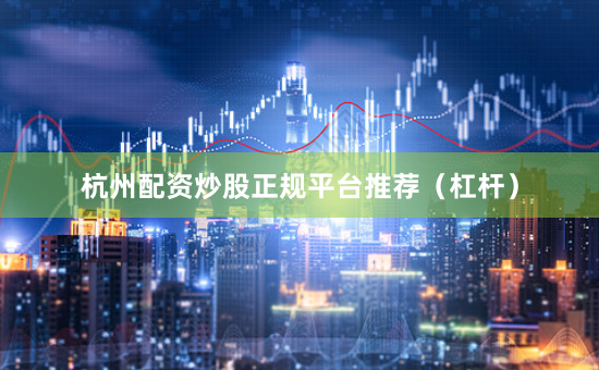 杭州配资炒股正规平台推荐（杠杆）