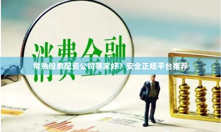 常熟股票配资公司哪家好？安全正规平台推荐