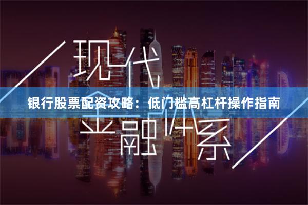 银行股票配资攻略：低门槛高杠杆操作指南