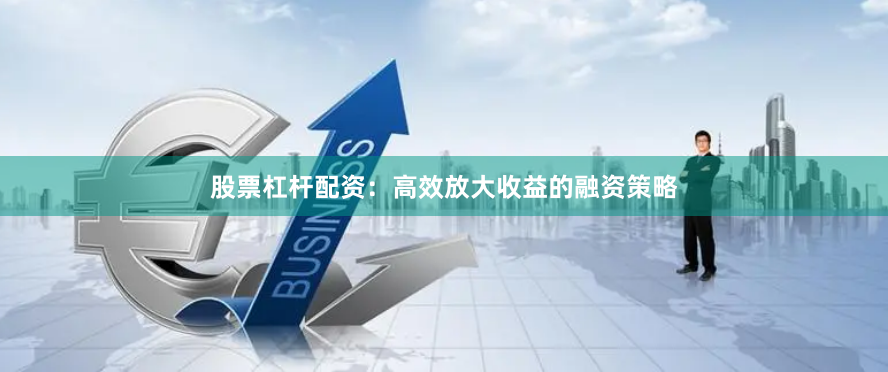 股票杠杆配资：高效放大收益的融资策略